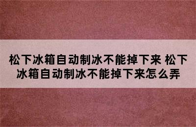 松下冰箱自动制冰不能掉下来 松下冰箱自动制冰不能掉下来怎么弄